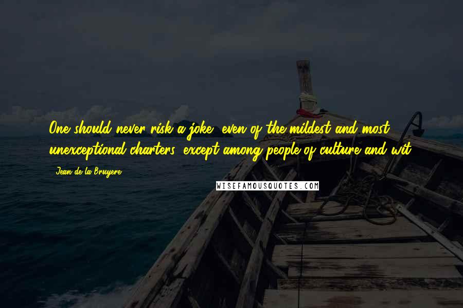 Jean De La Bruyere Quotes: One should never risk a joke, even of the mildest and most unexceptional charters, except among people of culture and wit.