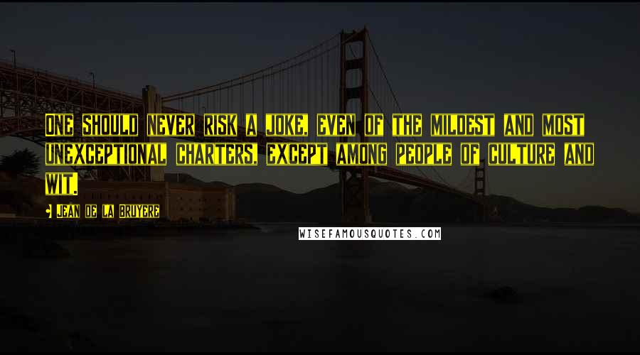 Jean De La Bruyere Quotes: One should never risk a joke, even of the mildest and most unexceptional charters, except among people of culture and wit.