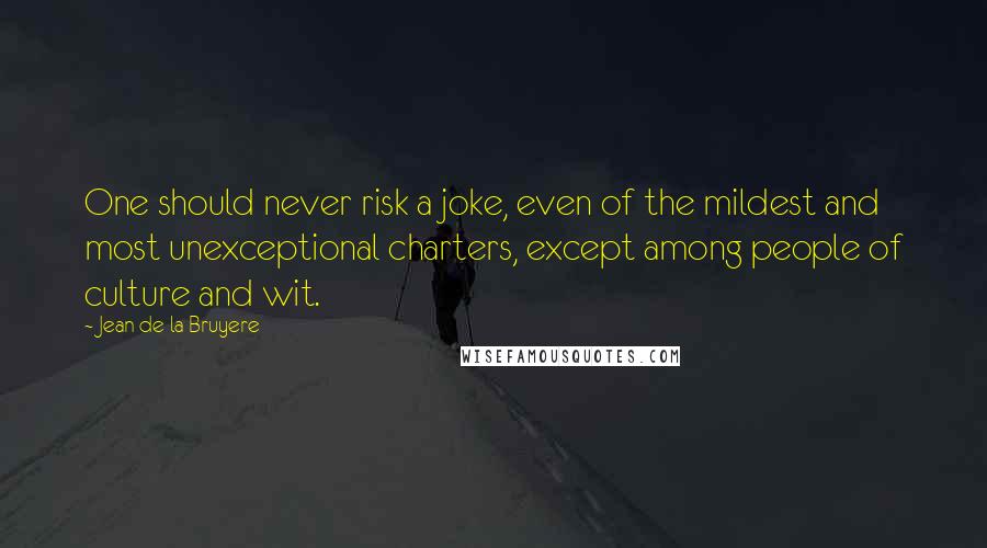 Jean De La Bruyere Quotes: One should never risk a joke, even of the mildest and most unexceptional charters, except among people of culture and wit.