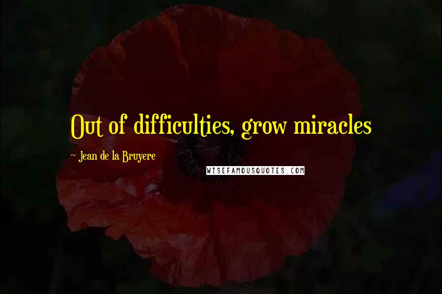Jean De La Bruyere Quotes: Out of difficulties, grow miracles