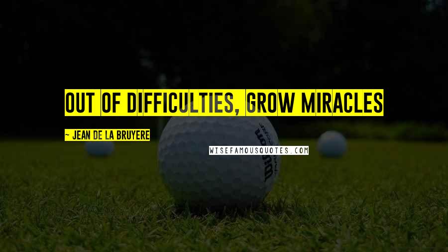 Jean De La Bruyere Quotes: Out of difficulties, grow miracles