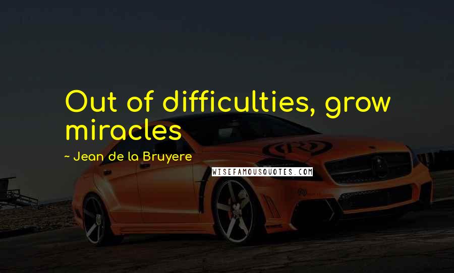 Jean De La Bruyere Quotes: Out of difficulties, grow miracles