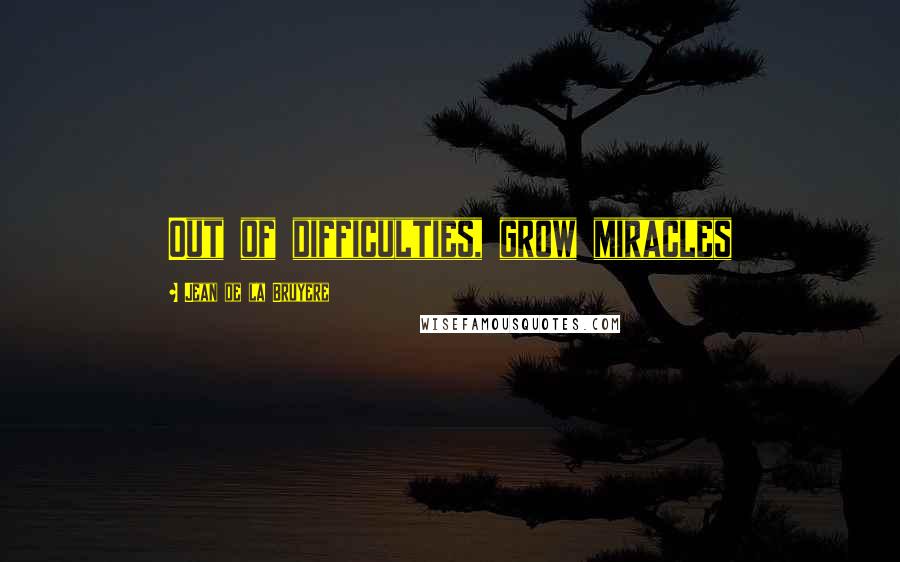 Jean De La Bruyere Quotes: Out of difficulties, grow miracles