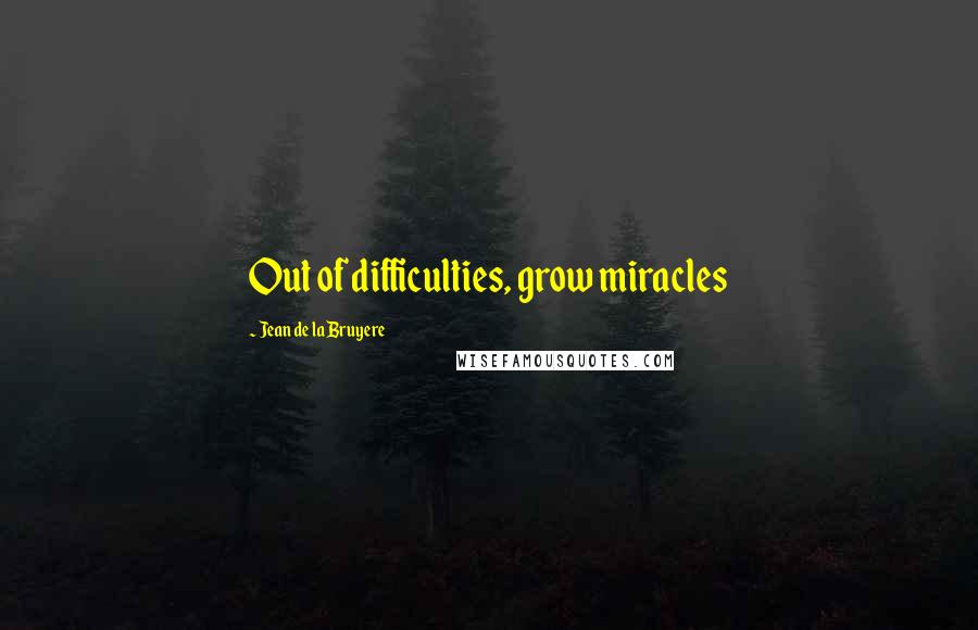 Jean De La Bruyere Quotes: Out of difficulties, grow miracles