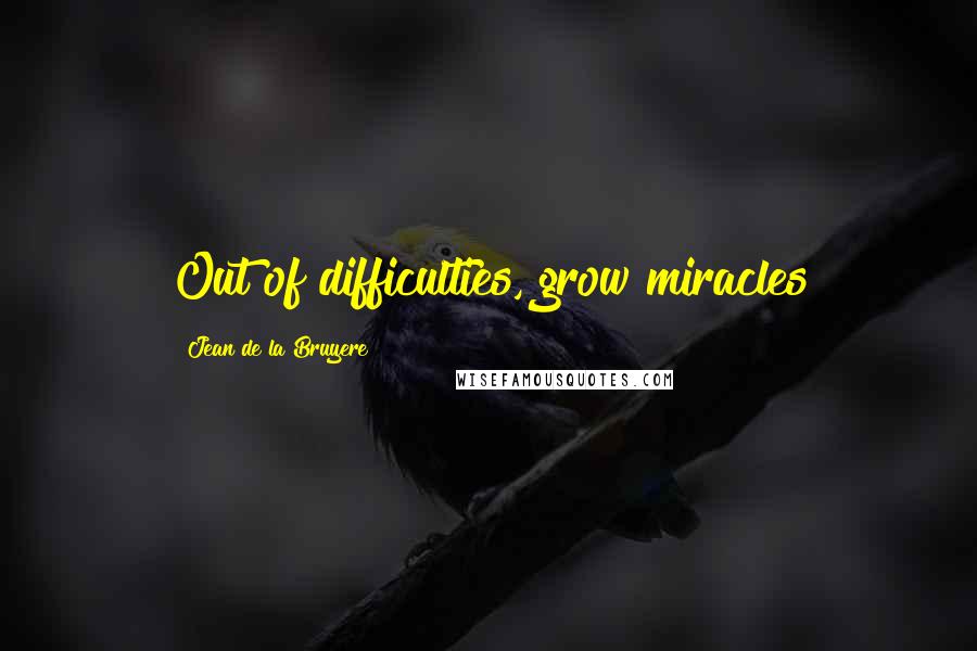 Jean De La Bruyere Quotes: Out of difficulties, grow miracles