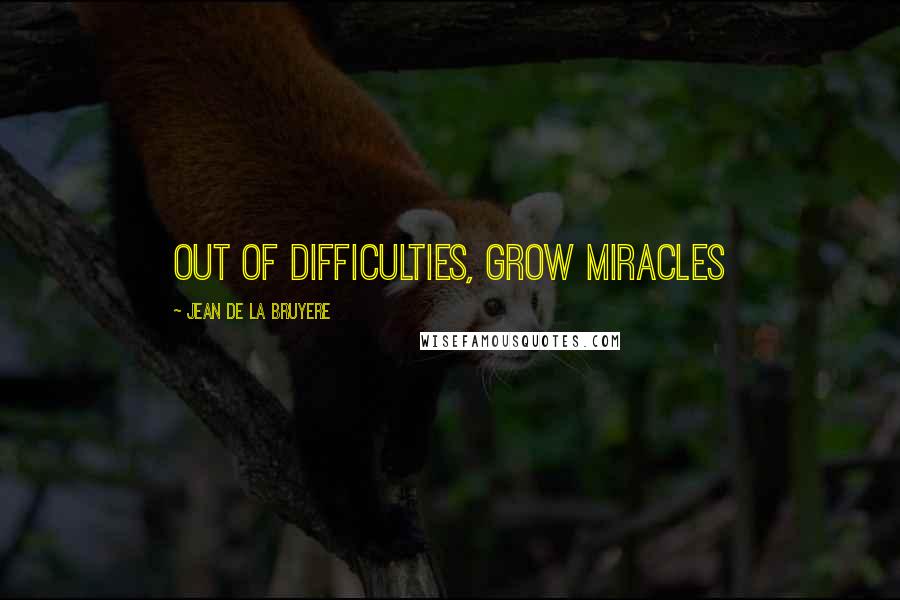 Jean De La Bruyere Quotes: Out of difficulties, grow miracles