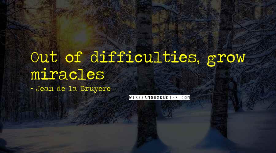 Jean De La Bruyere Quotes: Out of difficulties, grow miracles