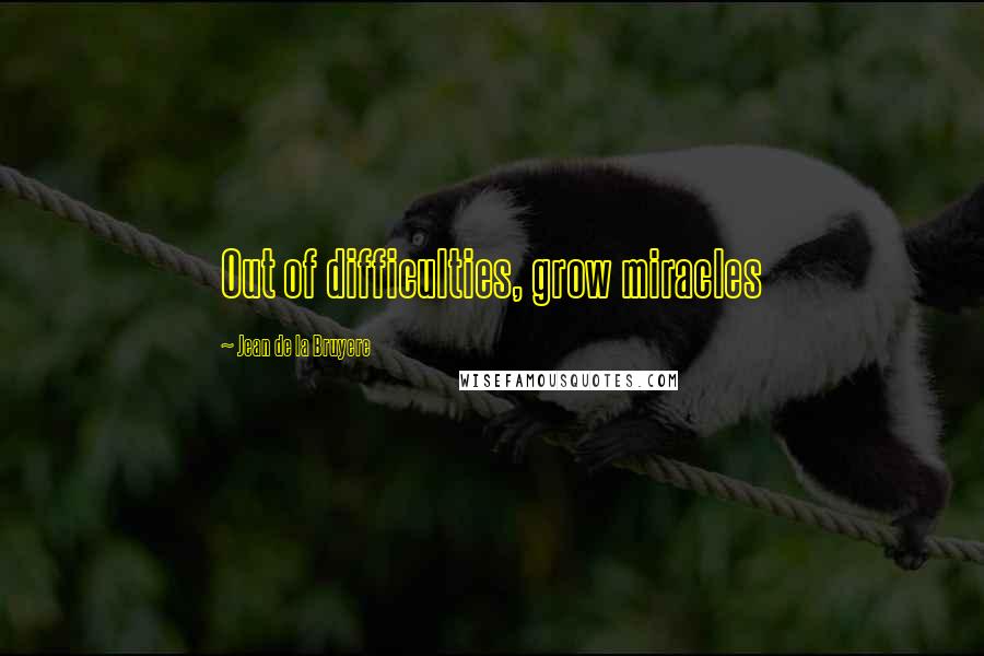 Jean De La Bruyere Quotes: Out of difficulties, grow miracles