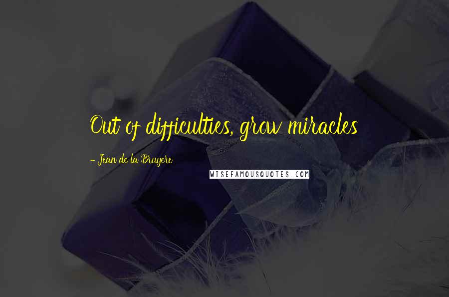 Jean De La Bruyere Quotes: Out of difficulties, grow miracles