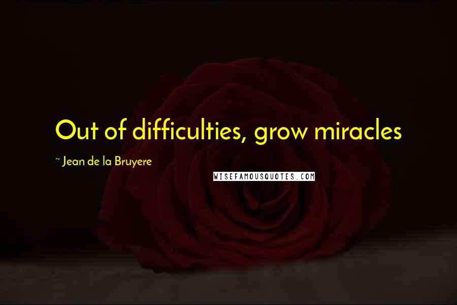 Jean De La Bruyere Quotes: Out of difficulties, grow miracles