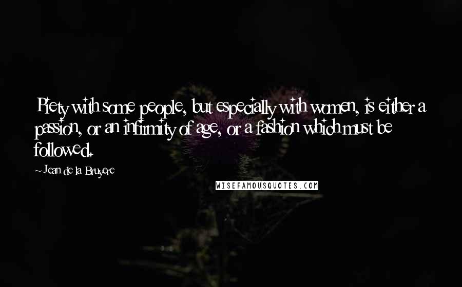 Jean De La Bruyere Quotes: Piety with some people, but especially with women, is either a passion, or an infirmity of age, or a fashion which must be followed.