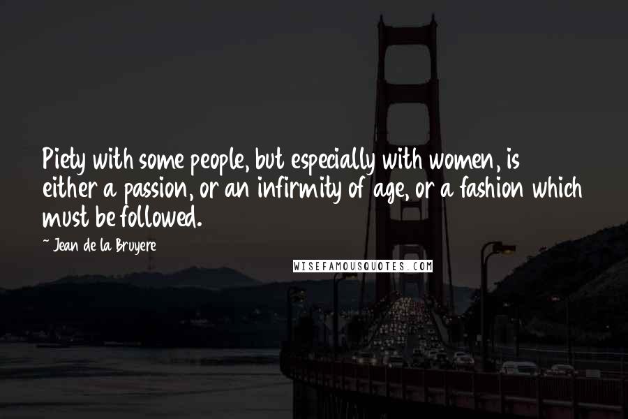 Jean De La Bruyere Quotes: Piety with some people, but especially with women, is either a passion, or an infirmity of age, or a fashion which must be followed.