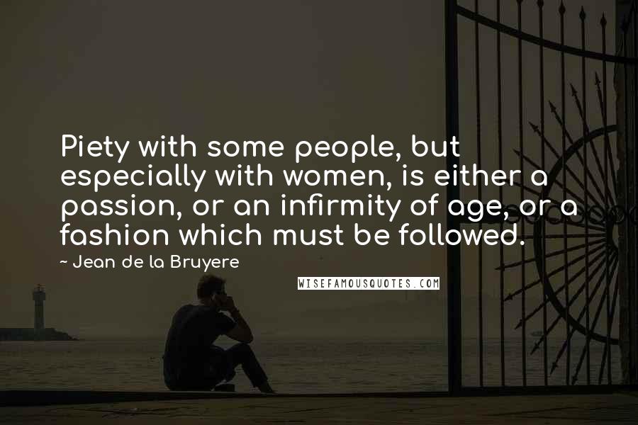 Jean De La Bruyere Quotes: Piety with some people, but especially with women, is either a passion, or an infirmity of age, or a fashion which must be followed.