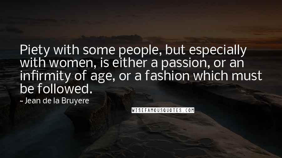Jean De La Bruyere Quotes: Piety with some people, but especially with women, is either a passion, or an infirmity of age, or a fashion which must be followed.