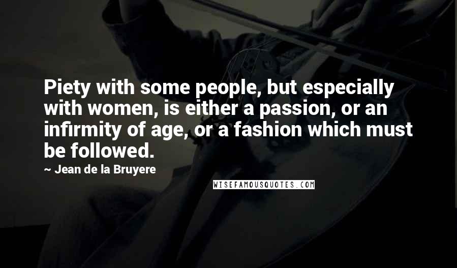 Jean De La Bruyere Quotes: Piety with some people, but especially with women, is either a passion, or an infirmity of age, or a fashion which must be followed.