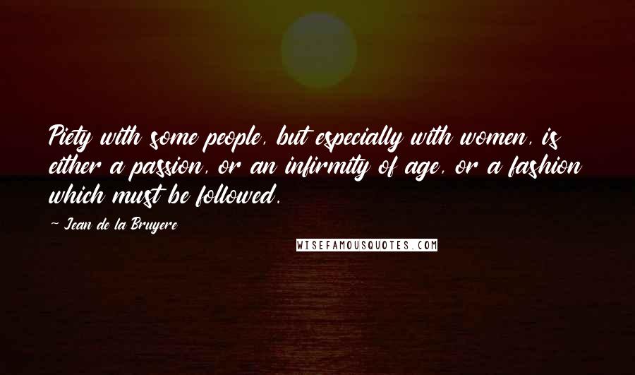 Jean De La Bruyere Quotes: Piety with some people, but especially with women, is either a passion, or an infirmity of age, or a fashion which must be followed.