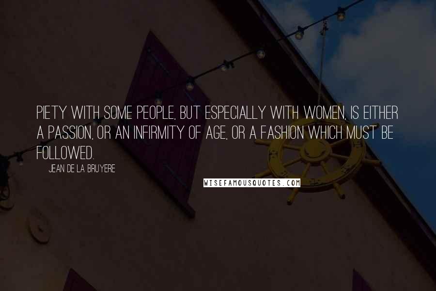 Jean De La Bruyere Quotes: Piety with some people, but especially with women, is either a passion, or an infirmity of age, or a fashion which must be followed.