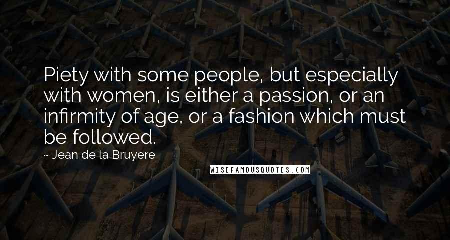 Jean De La Bruyere Quotes: Piety with some people, but especially with women, is either a passion, or an infirmity of age, or a fashion which must be followed.