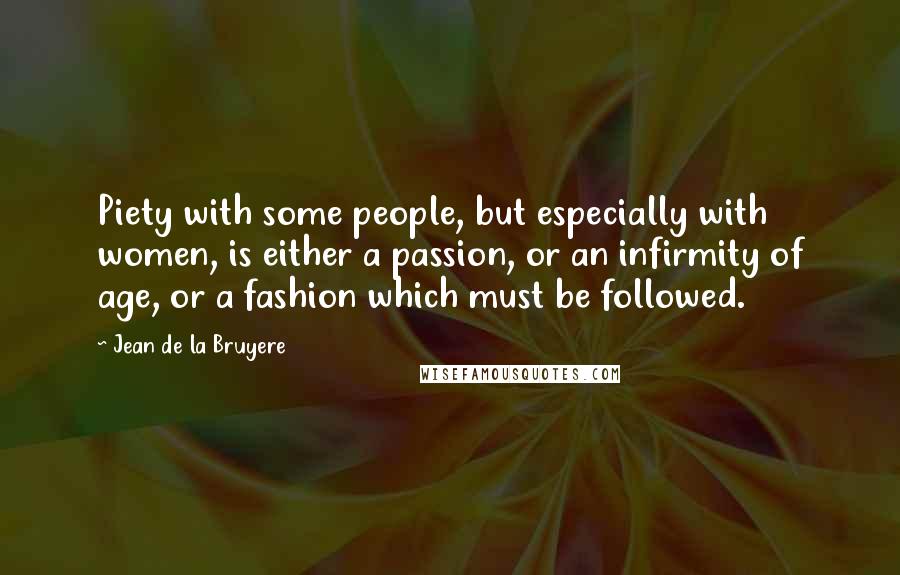 Jean De La Bruyere Quotes: Piety with some people, but especially with women, is either a passion, or an infirmity of age, or a fashion which must be followed.