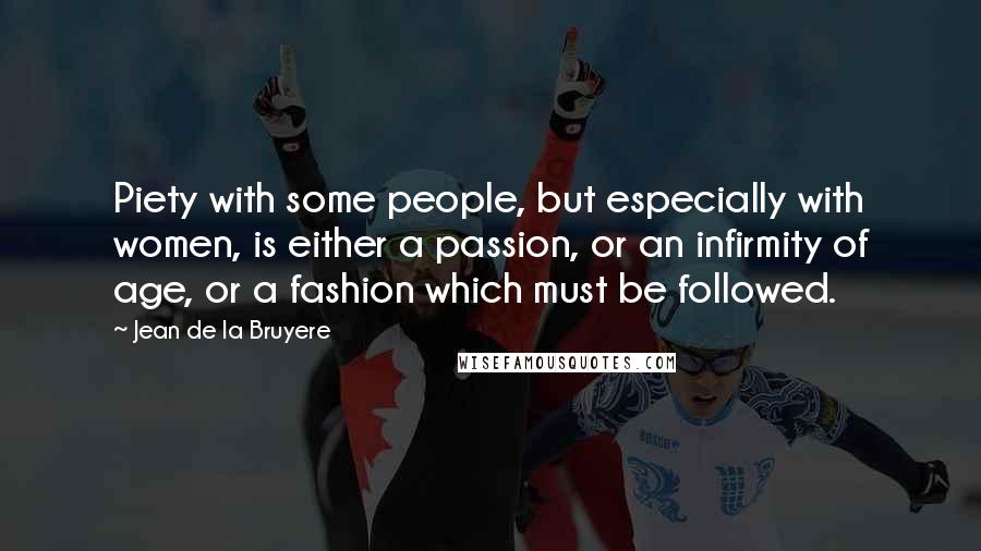 Jean De La Bruyere Quotes: Piety with some people, but especially with women, is either a passion, or an infirmity of age, or a fashion which must be followed.