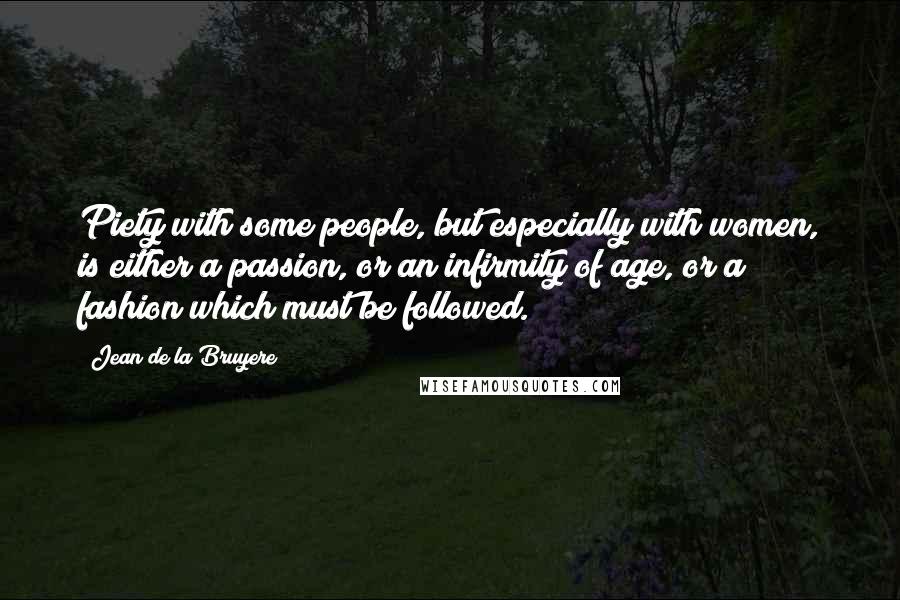 Jean De La Bruyere Quotes: Piety with some people, but especially with women, is either a passion, or an infirmity of age, or a fashion which must be followed.