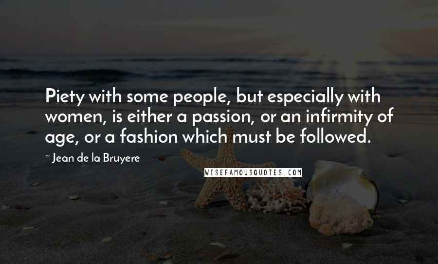 Jean De La Bruyere Quotes: Piety with some people, but especially with women, is either a passion, or an infirmity of age, or a fashion which must be followed.