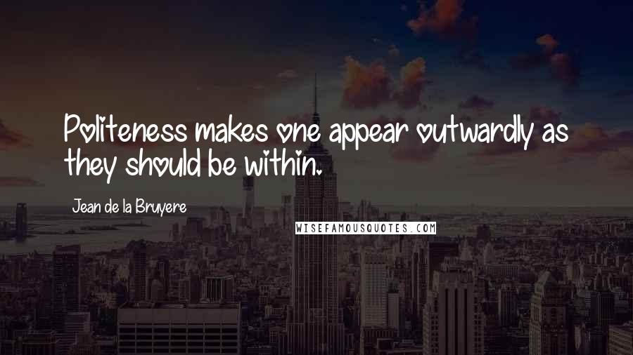 Jean De La Bruyere Quotes: Politeness makes one appear outwardly as they should be within.