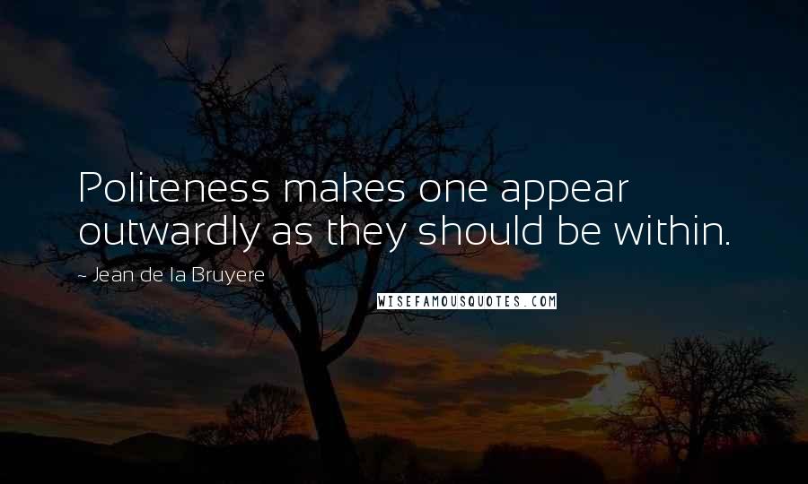 Jean De La Bruyere Quotes: Politeness makes one appear outwardly as they should be within.