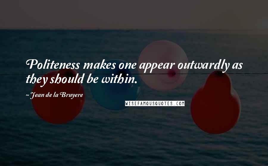 Jean De La Bruyere Quotes: Politeness makes one appear outwardly as they should be within.