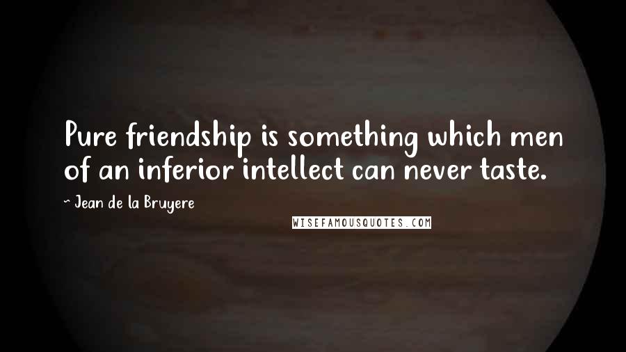 Jean De La Bruyere Quotes: Pure friendship is something which men of an inferior intellect can never taste.