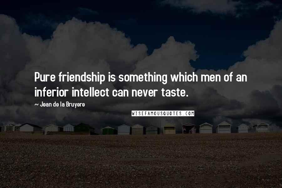 Jean De La Bruyere Quotes: Pure friendship is something which men of an inferior intellect can never taste.