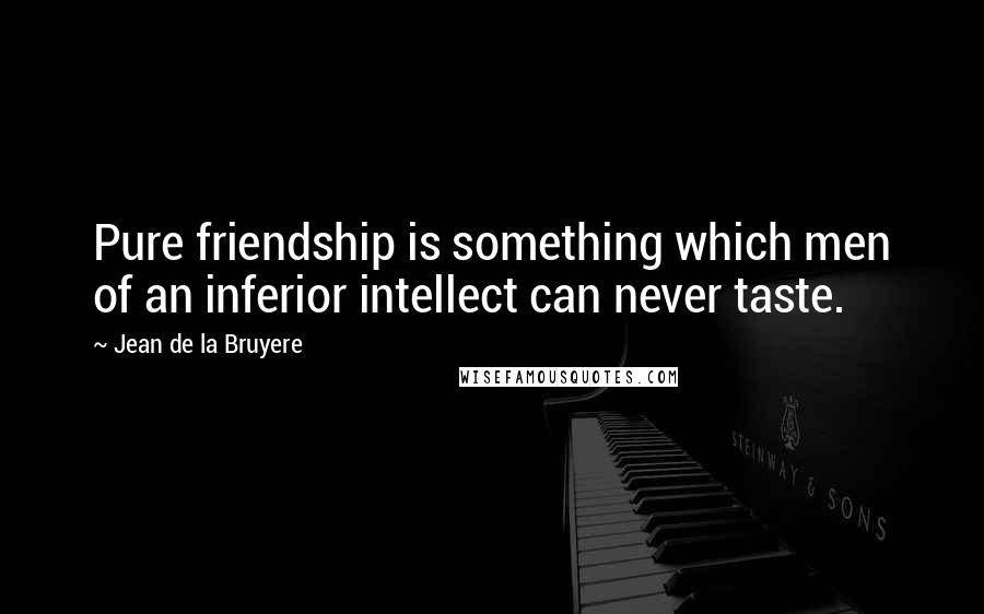 Jean De La Bruyere Quotes: Pure friendship is something which men of an inferior intellect can never taste.