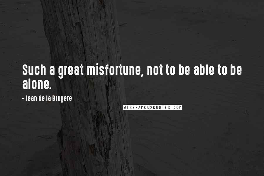 Jean De La Bruyere Quotes: Such a great misfortune, not to be able to be alone.