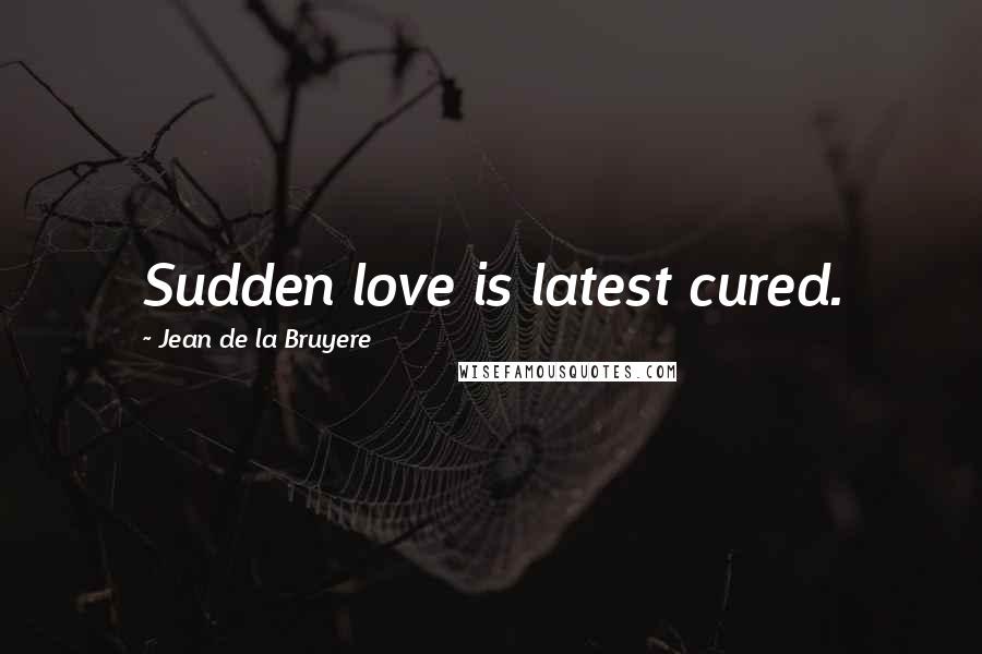 Jean De La Bruyere Quotes: Sudden love is latest cured.