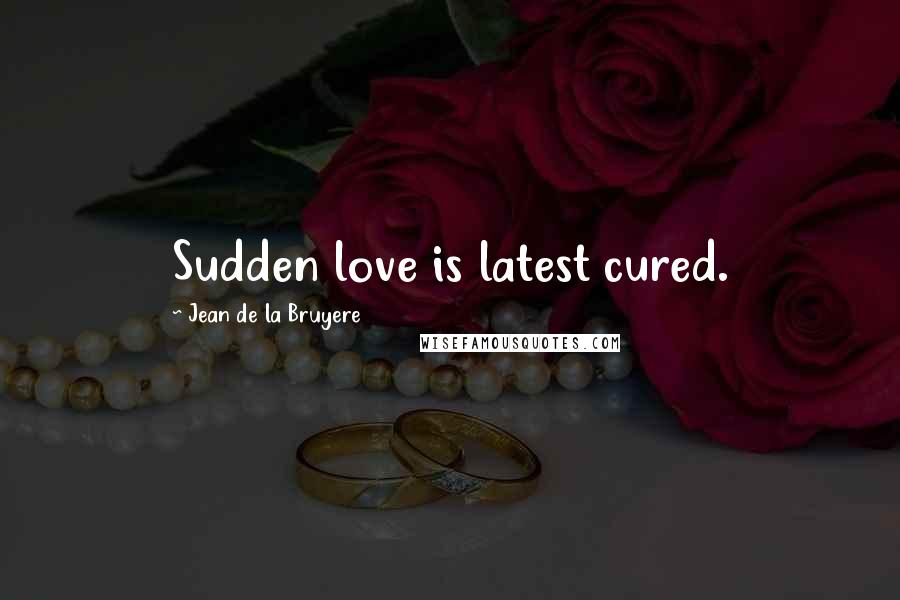 Jean De La Bruyere Quotes: Sudden love is latest cured.