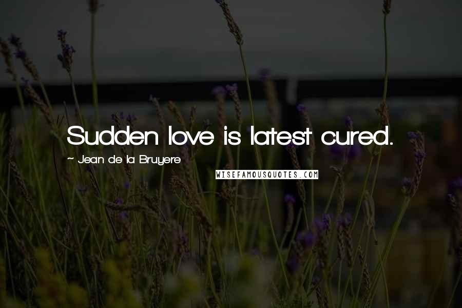 Jean De La Bruyere Quotes: Sudden love is latest cured.