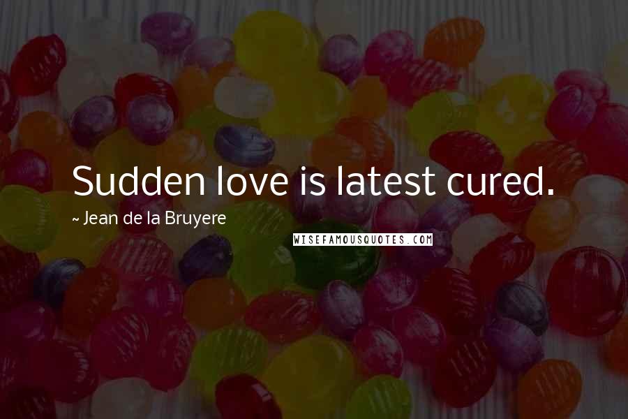 Jean De La Bruyere Quotes: Sudden love is latest cured.