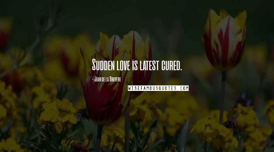 Jean De La Bruyere Quotes: Sudden love is latest cured.