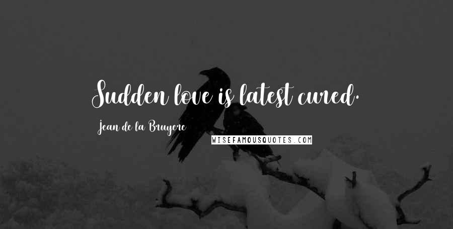 Jean De La Bruyere Quotes: Sudden love is latest cured.