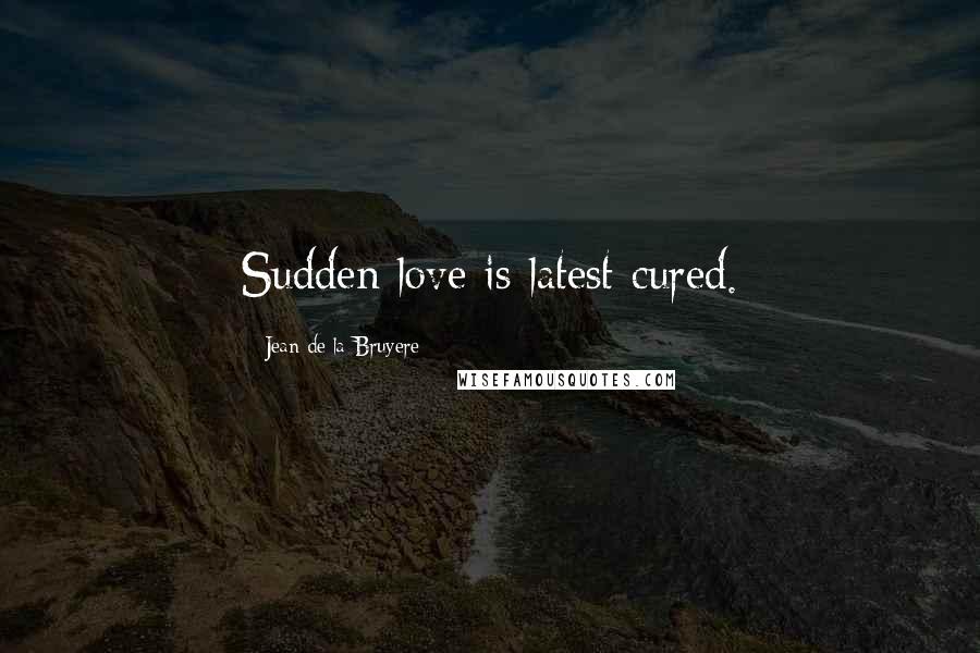 Jean De La Bruyere Quotes: Sudden love is latest cured.