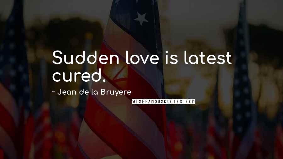 Jean De La Bruyere Quotes: Sudden love is latest cured.