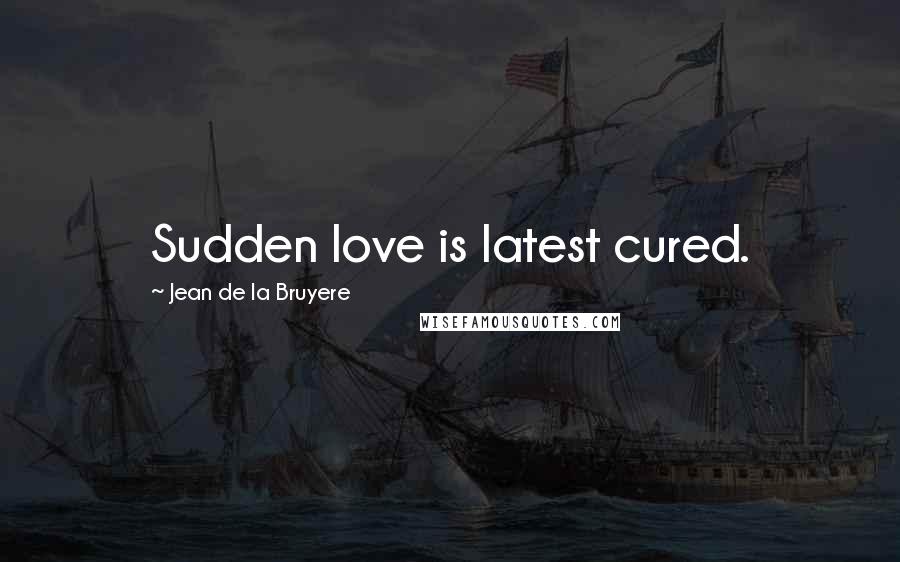 Jean De La Bruyere Quotes: Sudden love is latest cured.