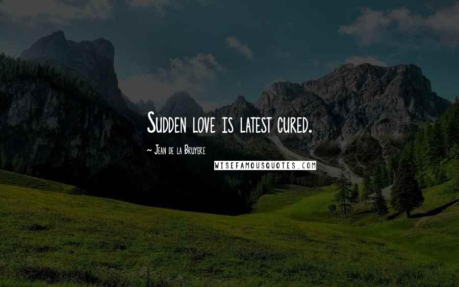 Jean De La Bruyere Quotes: Sudden love is latest cured.