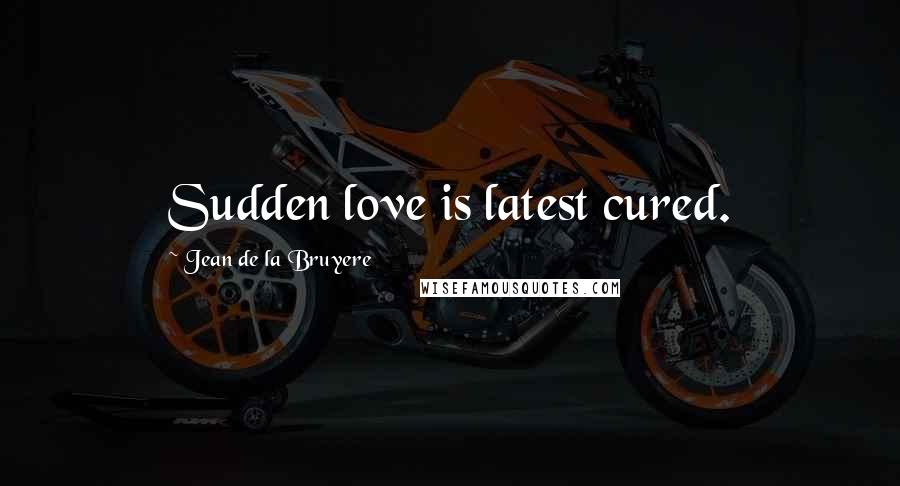 Jean De La Bruyere Quotes: Sudden love is latest cured.