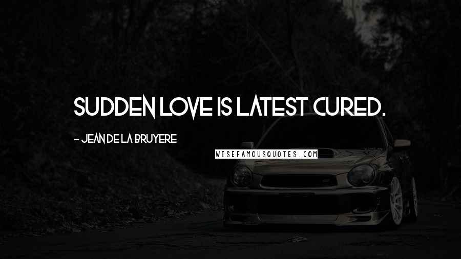 Jean De La Bruyere Quotes: Sudden love is latest cured.