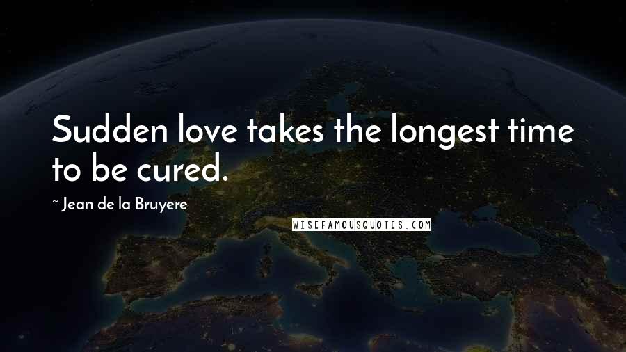 Jean De La Bruyere Quotes: Sudden love takes the longest time to be cured.