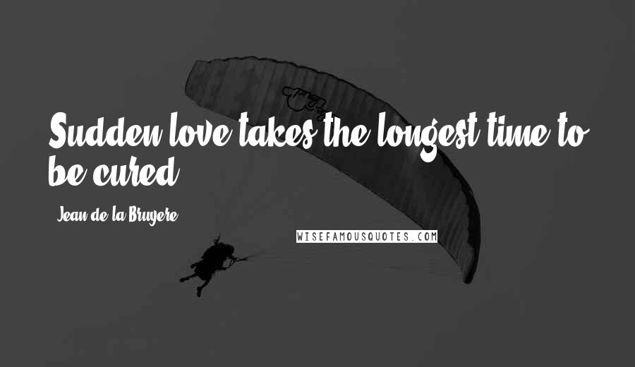 Jean De La Bruyere Quotes: Sudden love takes the longest time to be cured.