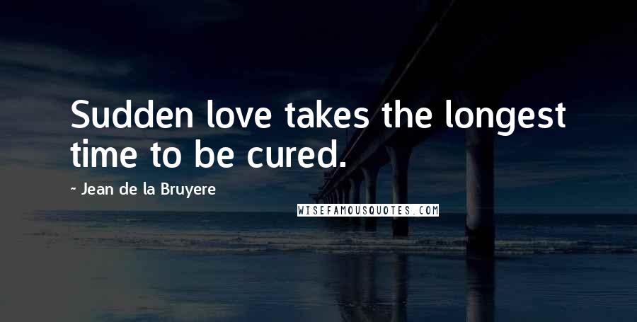 Jean De La Bruyere Quotes: Sudden love takes the longest time to be cured.