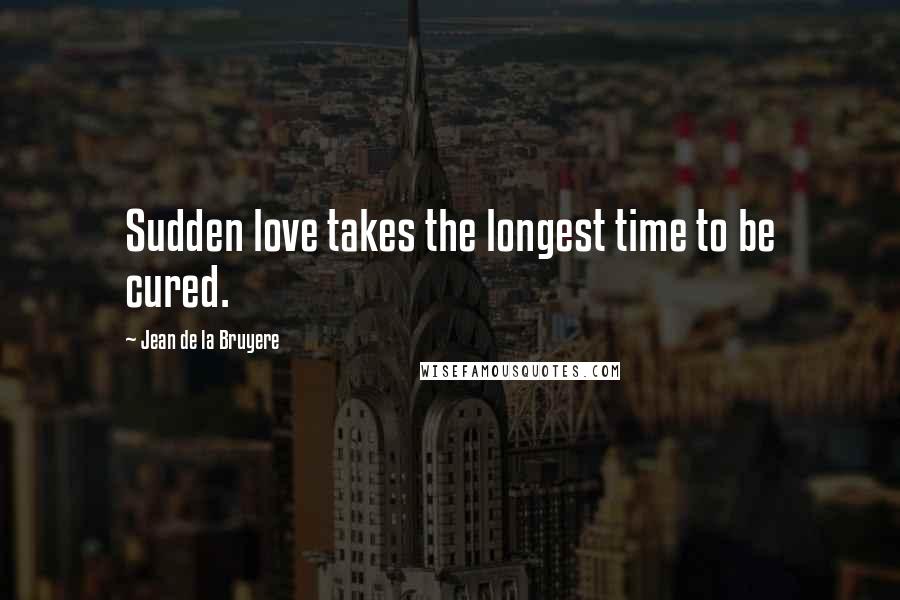 Jean De La Bruyere Quotes: Sudden love takes the longest time to be cured.