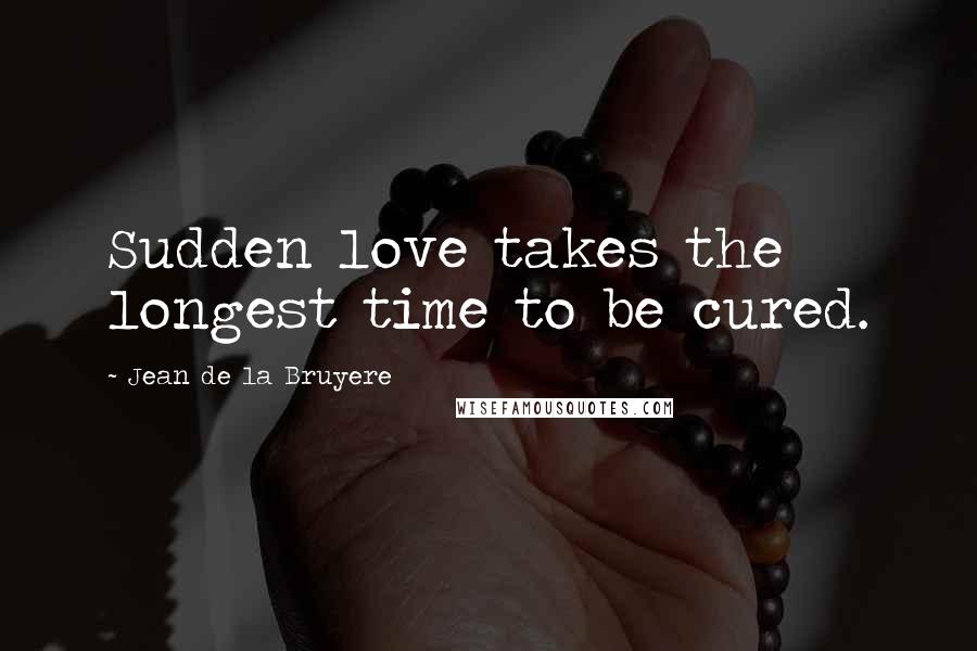 Jean De La Bruyere Quotes: Sudden love takes the longest time to be cured.